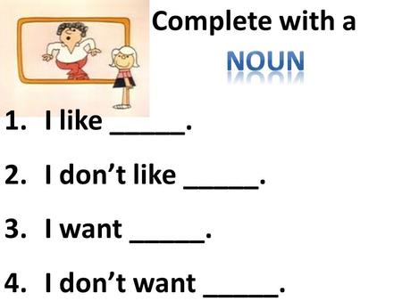 Complete with a 1.I like _____. 2.I don’t like _____. 3.I want _____. 4.I don’t want _____.