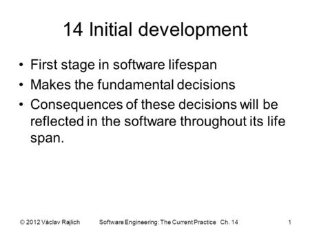 © 2012 Václav Rajlich Software Engineering: The Current Practice Ch. 141 14 Initial development First stage in software lifespan Makes the fundamental.