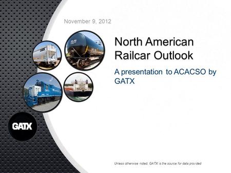 North American Railcar Outlook A presentation to ACACSO by GATX November 9, 2012 Unless otherwise noted, GATX is the source for data provided.