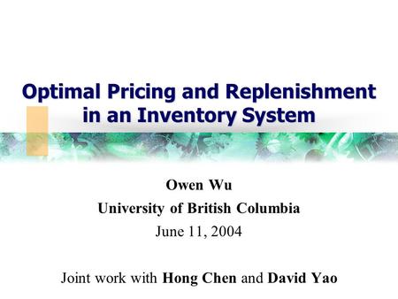 Optimal Pricing and Replenishment in an Inventory System Owen Wu University of British Columbia June 11, 2004 Joint work with Hong Chen and David Yao.