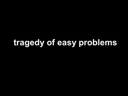 Tragedy of easy problems. easy problems easy problems have solutions: