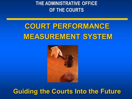 THE ADMINISTRATIVE OFFICE OF THE COURTS COURT PERFORMANCE MEASUREMENT SYSTEM MEASUREMENT SYSTEM Guiding the Courts Into the Future.