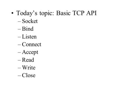 Today’s topic: Basic TCP API –Socket –Bind –Listen –Connect –Accept –Read –Write –Close.