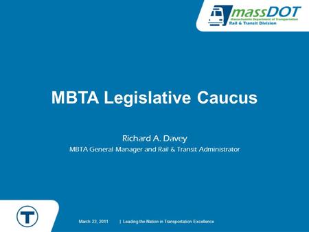 MBTA Legislative Caucus Richard A. Davey MBTA General Manager and Rail & Transit Administrator March 23, 2011| Leading the Nation in Transportation Excellence.