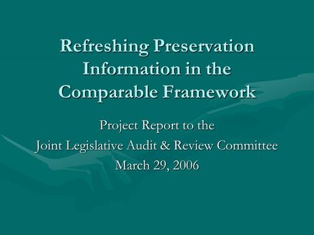 Refreshing Preservation Information in the Comparable Framework Project Report to the Joint Legislative Audit & Review Committee March 29, 2006.