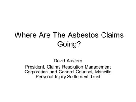 Where Are The Asbestos Claims Going? David Austern President, Claims Resolution Management Corporation and General Counsel, Manville Personal Injury Settlement.