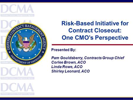 Presented By: Pam Gouldsberry, Contracts Group Chief Corlee Brown, ACO Linda Rowe, ACO Shirley Leonard, ACO Risk-Based Initiative for Contract Closeout: