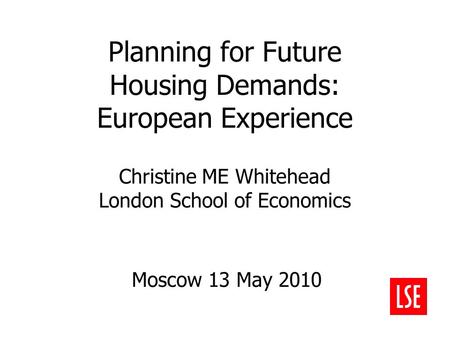 Planning for Future Housing Demands: European Experience Christine ME Whitehead London School of Economics Moscow 13 May 2010.