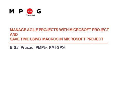 MANAGE AGILE PROJECTS WITH MICROSOFT PROJECT AND SAVE TIME USING MACROS IN MICROSOFT PROJECT B Sai Prasad, PMP®, PMI-SP® 1 MPUG India Chennai: Manage Agile.