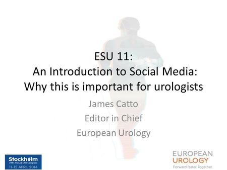 ESU 11: An Introduction to Social Media: Why this is important for urologists James Catto Editor in Chief European Urology.