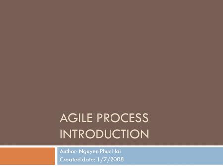 AGILE PROCESS INTRODUCTION Author: Nguyen Phuc Hai Created date: 1/7/2008.