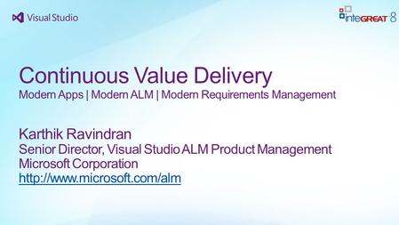 Continuous Value Delivery Modern Apps | Modern ALM | Modern Requirements Management Karthik Ravindran Senior Director, Visual Studio ALM Product Management.