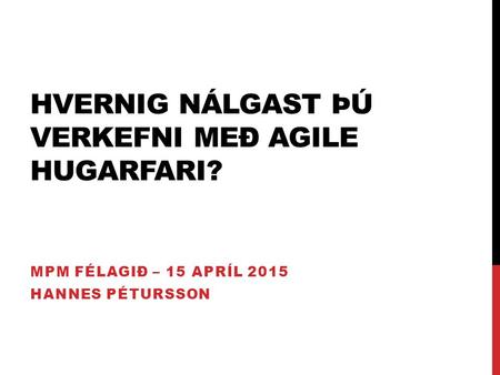 HVERNIG NÁLGAST ÞÚ VERKEFNI MEÐ AGILE HUGARFARI? MPM FÉLAGIÐ – 15 APRÍL 2015 HANNES PÉTURSSON.