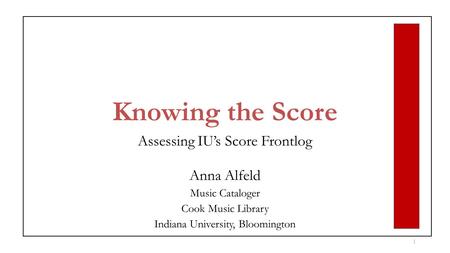 Knowing the Score Assessing IU’s Score Frontlog Anna Alfeld Music Cataloger Cook Music Library Indiana University, Bloomington 1.