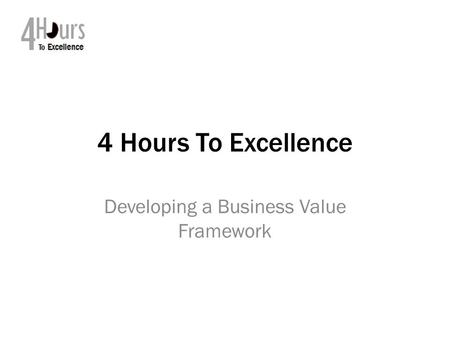 4 Hours To Excellence Developing a Business Value Framework.