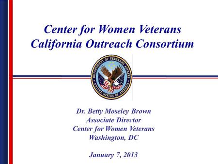 Dr. Betty Moseley Brown Associate Director Center for Women Veterans Washington, DC January 7, 2013 Center for Women Veterans California Outreach Consortium.