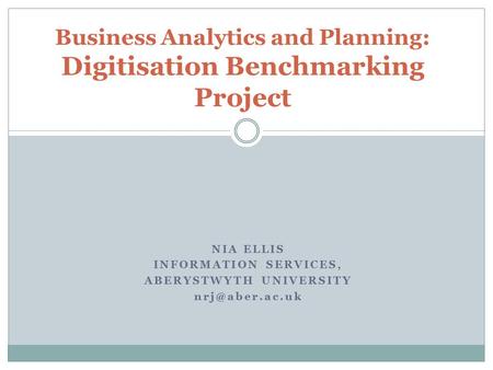 NIA ELLIS INFORMATION SERVICES, ABERYSTWYTH UNIVERSITY Business Analytics and Planning: Digitisation Benchmarking Project.