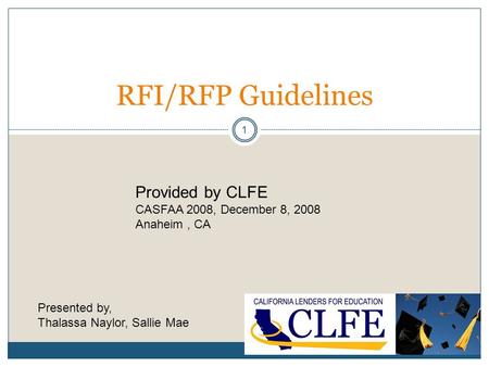 1 RFI/RFP Guidelines Provided by CLFE CASFAA 2008, December 8, 2008 Anaheim, CA Presented by, Thalassa Naylor, Sallie Mae.