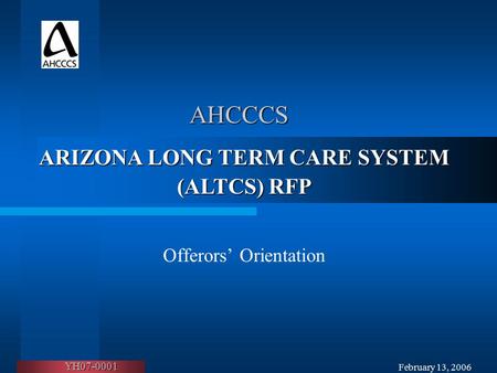 February 13, 2006 AHCCCS Offerors’ Orientation ARIZONA LONG TERM CARE SYSTEM (ALTCS) RFP YH07-0001.