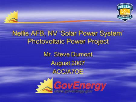 Nellis AFB, NV ‘Solar Power System’ Photovoltaic Power Project Mr. Steve Dumont August 2007 ACC/A7OE.