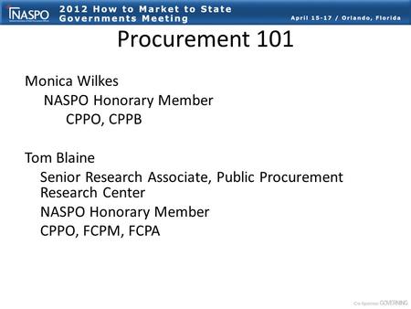 Procurement 101 Monica Wilkes NASPO Honorary Member CPPO, CPPB Tom Blaine Senior Research Associate, Public Procurement Research Center NASPO Honorary.