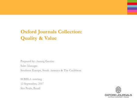 Oxford Journals Collection: Quality & Value Prepared by: Annaig Gautier Sales Manager Southern Europe, South America & The Caribbean SCBIILA meeting 13.