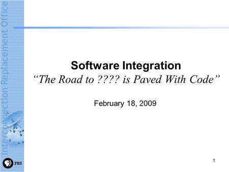 1 Software Integration “The Road to ???? is Paved With Code” February 18, 2009.