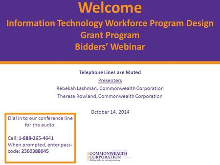 © 2012 Commonwealth Corporation 1 Welcome Information Technology Workforce Program Design Grant Program Bidders’ Webinar Telephone Lines are Muted Presenters.