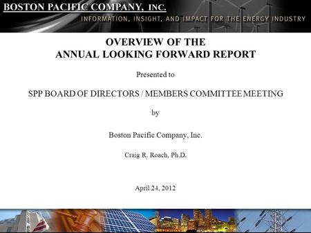 BOSTON PACIFIC COMPANY, INC. OVERVIEW OF THE ANNUAL LOOKING FORWARD REPORT Presented to SPP BOARD OF DIRECTORS / MEMBERS COMMITTEE MEETING by Boston Pacific.