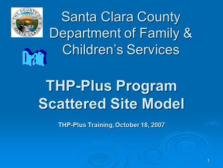 1 Santa Clara County Department of Family & Children’s Services THP-Plus Program Scattered Site Model THP-Plus Training, October 18, 2007.