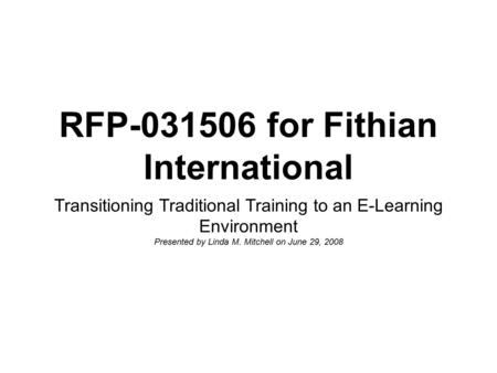 RFP-031506 for Fithian International Transitioning Traditional Training to an E-Learning Environment Presented by Linda M. Mitchell on June 29, 2008.