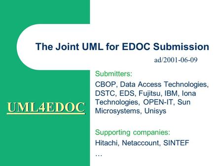 UML4EDOC The Joint UML for EDOC Submission Submitters: CBOP, Data Access Technologies, DSTC, EDS, Fujitsu, IBM, Iona Technologies, OPEN-IT, Sun Microsystems,