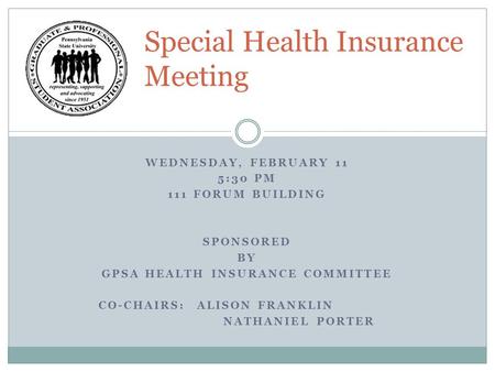 WEDNESDAY, FEBRUARY 11 5:30 PM 111 FORUM BUILDING SPONSORED BY GPSA HEALTH INSURANCE COMMITTEE CO-CHAIRS: ALISON FRANKLIN NATHANIEL PORTER Special Health.