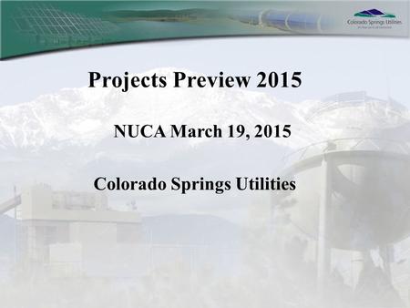 Projects Preview 2015 NUCA March 19, 2015 Colorado Springs Utilities.