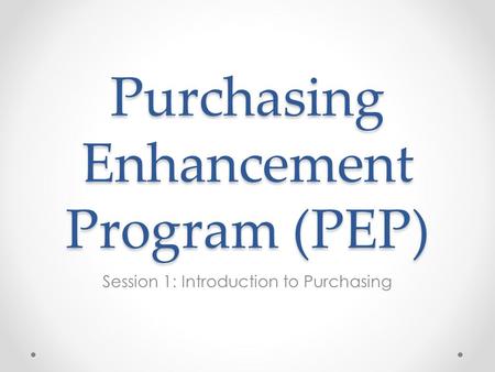 Purchasing Enhancement Program (PEP) Session 1: Introduction to Purchasing.