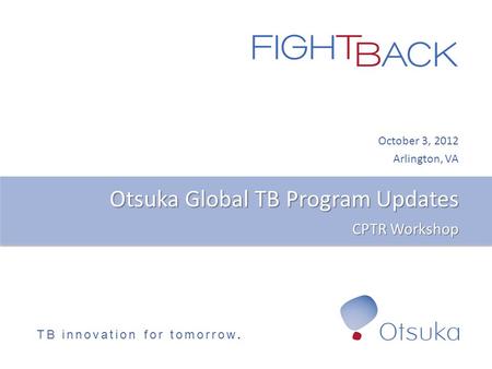 TB innovation for tomorrow. Otsuka Global TB Program Updates CPTR Workshop October 3, 2012 Arlington, VA.