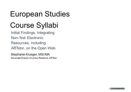 European Studies Course Syllabi Stephanie Krueger, MSI/MA Associate Director of Library Relations, ARTstor Initial Findings: Integrating Non-Text Electronic.