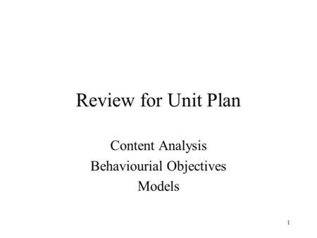 1 Review for Unit Plan Content Analysis Behaviourial Objectives Models.