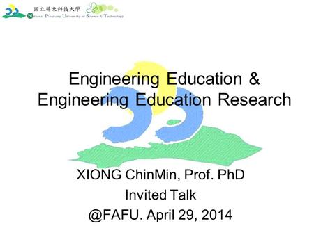 Engineering Education & Engineering Education Research XIONG ChinMin, Prof. PhD Invited April 29, 2014.