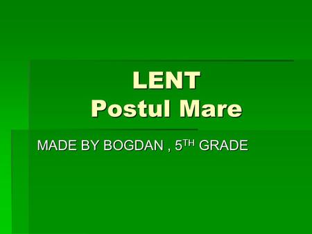 LENT Postul Mare MADE BY BOGDAN, 5 TH GRADE. Great Lent, or the Great Fast, is the most important fasting season in the church year in Eastern Christianyty,