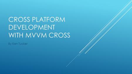 CROSS PLATFORM DEVELOPMENT WITH MVVM CROSS By Ken Tucker.