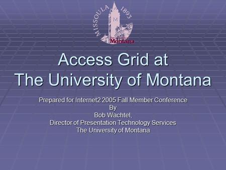 Access Grid at The University of Montana Prepared for Internet2 2005 Fall Member Conference By Bob Wachtel, Director of Presentation Technology Services.