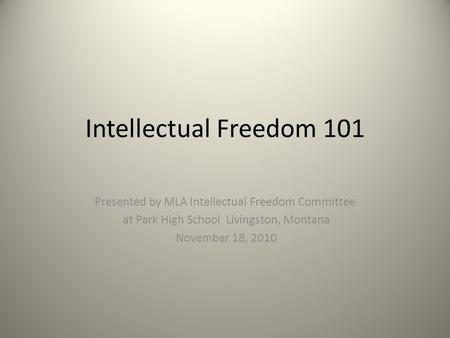 Intellectual Freedom 101 Presented by MLA Intellectual Freedom Committee at Park High School Livingston, Montana November 18, 2010.