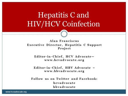 Alan Franciscus Executive Director, Hepatitis C Support Project Editor-in-Chief, HCV Advocate— www.hcvadvocate.org Editor-in-Chief, HBV Advocate – www.hbvadvocate.org.