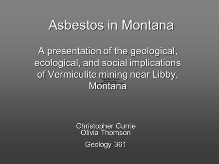 Asbestos in Montana A presentation of the geological, ecological, and social implications of Vermiculite mining near Libby, Montana Christopher Currie.