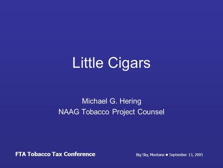 Big Sky, Montana September 13, 2005 FTA Tobacco Tax Conference Little Cigars Michael G. Hering NAAG Tobacco Project Counsel.