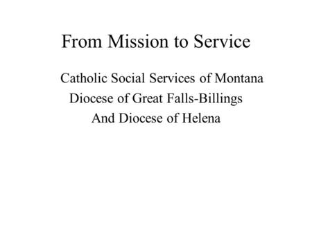 From Mission to Service Catholic Social Services of Montana Diocese of Great Falls-Billings And Diocese of Helena.