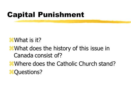 Capital Punishment zWhat is it? zWhat does the history of this issue in Canada consist of? zWhere does the Catholic Church stand? zQuestions?