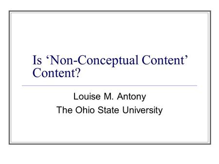 Is ‘Non-Conceptual Content’ Content? Louise M. Antony The Ohio State University.