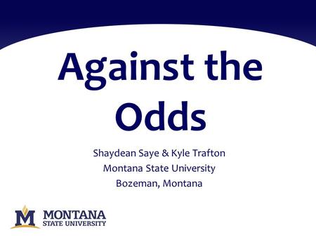 Against the Odds Shaydean Saye & Kyle Trafton Montana State University Bozeman, Montana.